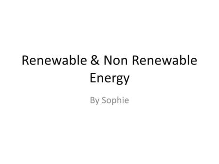 Renewable & Non Renewable Energy By Sophie. Renewable Energy What is renewable energy? Renewable energy comes from natural resources such as – Sunlight.