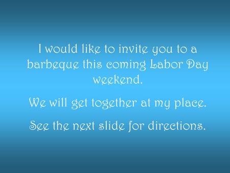 I would like to invite you to a barbeque this coming Labor Day weekend. We will get together at my place. See the next slide for directions.