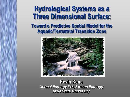 Hydrological Systems as a Three Dimensional Surface: Toward a Predictive Spatial Model for the Aquatic/Terrestrial Transition Zone Kevin Kane Animal Ecology.