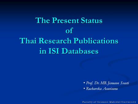 F a c u l t y o f S c i e n c e - M a h i d o l U n i v e r s i t y The Present Status of Thai Research Publications in ISI Databases Prof. Dr. MR Jisnuson.
