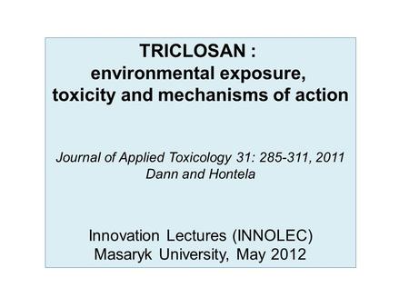 TRICLOSAN : environmental exposure, toxicity and mechanisms of action Journal of Applied Toxicology 31: 285-311, 2011 Dann and Hontela Innovation Lectures.