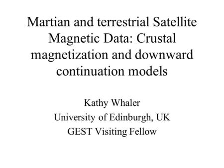 Martian and terrestrial Satellite Magnetic Data: Crustal magnetization and downward continuation models Kathy Whaler University of Edinburgh, UK GEST Visiting.