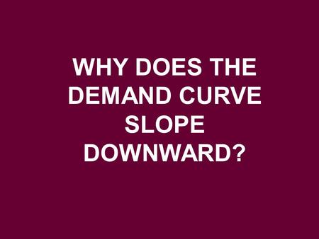 WHY DOES THE DEMAND CURVE SLOPE DOWNWARD?