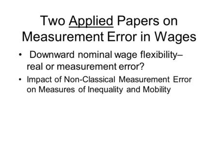 Two Applied Papers on Measurement Error in Wages Downward nominal wage flexibility– real or measurement error? Impact of Non-Classical Measurement Error.