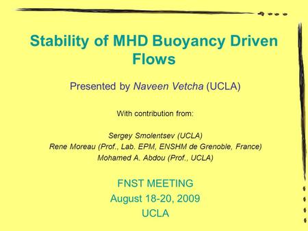 Stability of MHD Buoyancy Driven Flows Presented by Naveen Vetcha (UCLA) With contribution from: Sergey Smolentsev (UCLA) Rene Moreau (Prof., Lab. EPM,