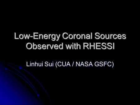 Low-Energy Coronal Sources Observed with RHESSI Linhui Sui (CUA / NASA GSFC)
