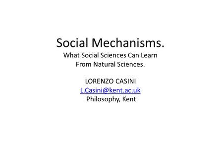 Social Mechanisms. What Social Sciences Can Learn From Natural Sciences. LORENZO CASINI Philosophy, Kent