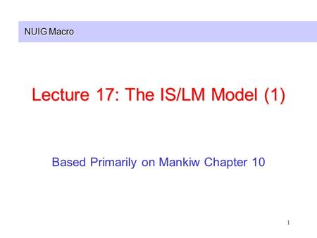 NUIG Macro 1 Lecture 17: The IS/LM Model (1) Based Primarily on Mankiw Chapter 10.