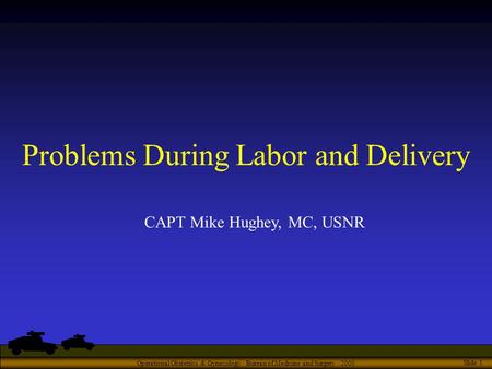 Operational Obstetrics & Gynecology · Bureau of Medicine and Surgery · 2000 Slide 1 Problems During Labor and Delivery CAPT Mike Hughey, MC, USNR.