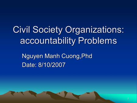 1 Civil Society Organizations: accountability Problems Nguyen Manh Cuong,Phd Date: 8/10/2007.