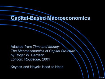 Capital-Based Macroeconomics Keynes and Hayek: Head to Head 2009 Adapted from Time and Money: The Macroeconomics of Capital Structure by Roger W. Garrison.