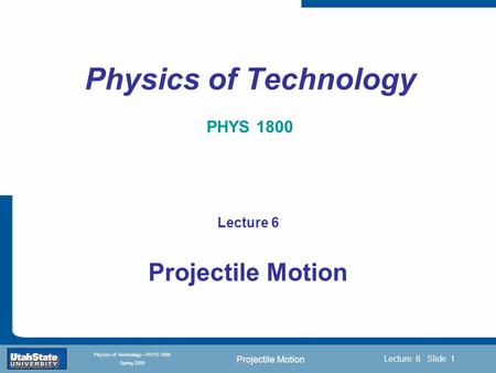 Projectile Motion Introduction Section 0 Lecture 1 Slide 1 Lecture 6 Slide 1 INTRODUCTION TO Modern Physics PHYX 2710 Fall 2004 Physics of Technology—PHYS.