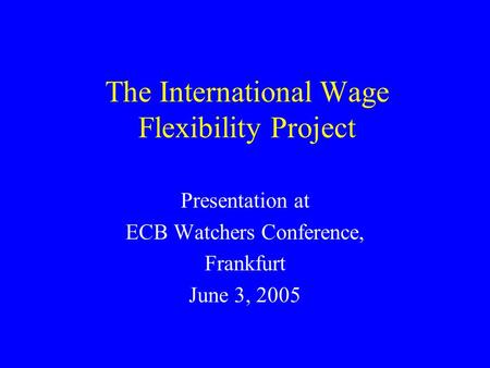 The International Wage Flexibility Project Presentation at ECB Watchers Conference, Frankfurt June 3, 2005.