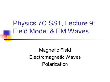 1 Physics 7C SS1, Lecture 9: Field Model & EM Waves Magnetic Field Electromagnetic Waves Polarization.