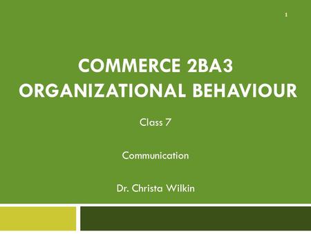 COMMERCE 2BA3 ORGANIZATIONAL BEHAVIOUR Class 7 Communication Dr. Christa Wilkin 1.