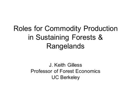 Roles for Commodity Production in Sustaining Forests & Rangelands J. Keith Gilless Professor of Forest Economics UC Berkeley.