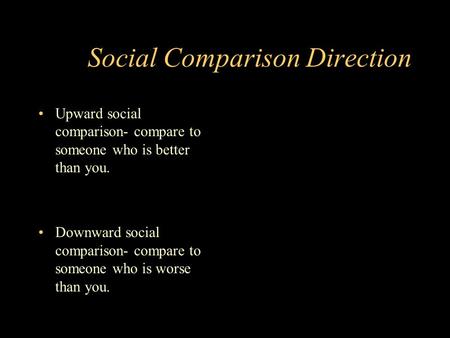 Social Comparison Direction Upward social comparison- compare to someone who is better than you. Downward social comparison- compare to someone who is.