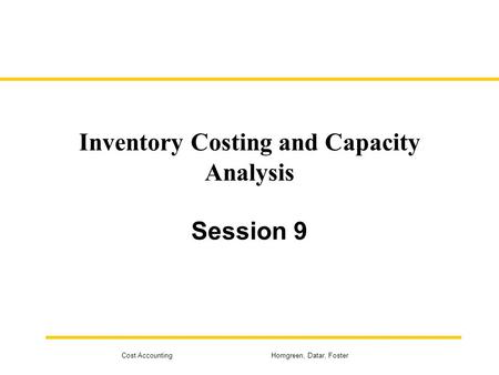 Cost Accounting Horngreen, Datar, Foster Inventory Costing and Capacity Analysis Session 9.