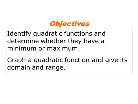 Objectives Identify quadratic functions and determine whether they have a minimum or maximum. Graph a quadratic function and give its domain and range.