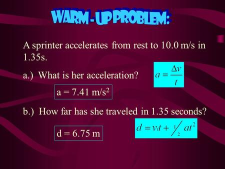 Warm - up Problem: A sprinter accelerates from rest to 10.0 m/s in 1.35s. a.) What is her acceleration? b.) How far has she traveled in 1.35 seconds?