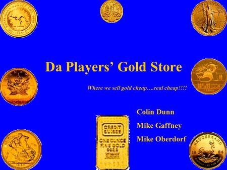 Da Players’ Gold Store Where we sell gold cheap….real cheap!!!! Colin Dunn Mike Gaffney Mike Oberdorf.