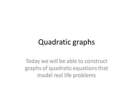 Quadratic graphs Today we will be able to construct graphs of quadratic equations that model real life problems.