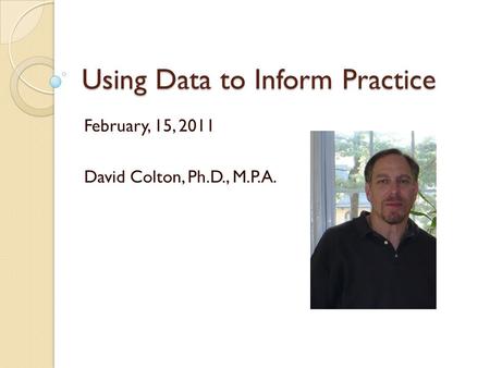 Using Data to Inform Practice February, 15, 2011 David Colton, Ph.D., M.P.A.