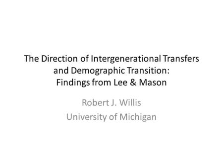 The Direction of Intergenerational Transfers and Demographic Transition: Findings from Lee & Mason Robert J. Willis University of Michigan.