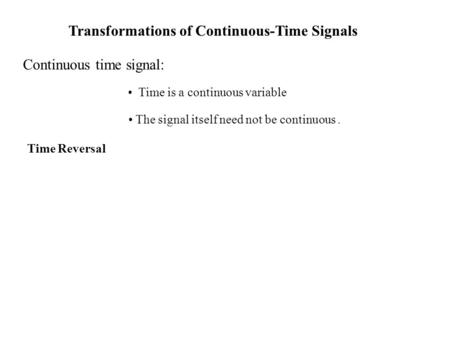 Transformations of Continuous-Time Signals Continuous time signal: Time is a continuous variable The signal itself need not be continuous. Time Reversal.