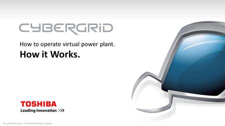 How to operate virtual power plant. How it Works. © cyberGRID 2014 – A TOSHIBA Group Company.