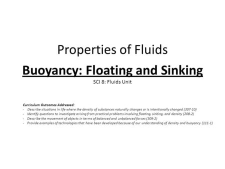 Properties of Fluids Buoyancy: Floating and Sinking SCI 8: Fluids Unit Curriculum Outcomes Addressed: - Describe situations in life where the density of.