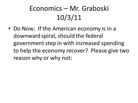 Economics – Mr. Graboski 10/3/11 Do Now: If the American economy is in a downward spiral, should the federal government step in with increased spending.