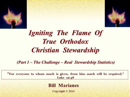 Bill Marianes Copyright © 2014 Igniting The Flame Of True Orthodox Christian Stewardship “ For everyone to whom much is given, from him much will be required.”
