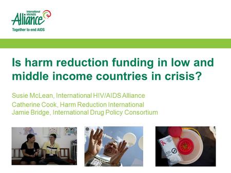 Is harm reduction funding in low and middle income countries in crisis? Susie McLean, International HIV/AIDS Alliance Catherine Cook, Harm Reduction International.