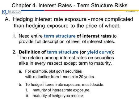 © Paul Koch 1-1 Chapter 4. Interest Rates - Term Structure Risks A. Hedging interest rate exposure - more complicated than hedging exposure to the price.