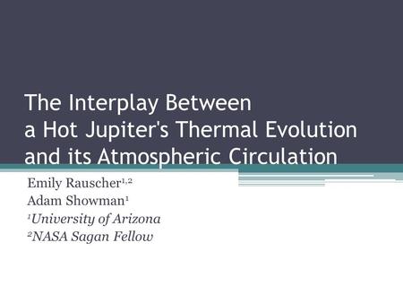 The Interplay Between a Hot Jupiter's Thermal Evolution and its Atmospheric Circulation Emily Rauscher 1,2 Adam Showman 1 1 University of Arizona 2 NASA.