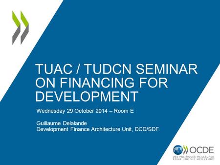 TUAC / TUDCN SEMINAR ON FINANCING FOR DEVELOPMENT Wednesday 29 October 2014 – Room E Guillaume Delalande Development Finance Architecture Unit, DCD/SDF.
