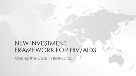 NEW INVESTMENT FRAMEWORK FOR HIV/AIDS Making the Case in Botswana.