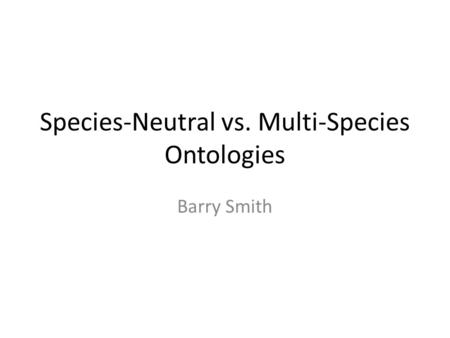 Species-Neutral vs. Multi-Species Ontologies Barry Smith.