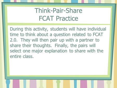Think-Pair-Share FCAT Practice During this activity, students will have individual time to think about a question related to FCAT 2.0. They will then pair.