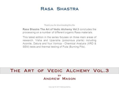Copyright © 2011 Neterapublishing Rasa Shastra The Art of Vedic Alchemy Vol.3 concludes the processing on a number of different organic Rasa materials.