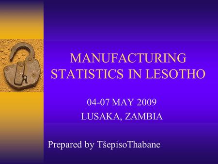 MANUFACTURING STATISTICS IN LESOTHO 04-07 MAY 2009 LUSAKA, ZAMBIA Prepared by TšepisoThabane.