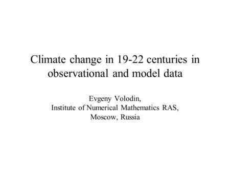 Climate change in 19-22 centuries in observational and model data Evgeny Volodin, Institute of Numerical Mathematics RAS, Moscow, Russia.
