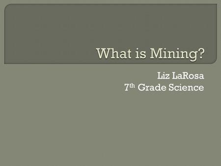 Liz LaRosa 7 th Grade Science.  Mining is extracting ore or minerals from the ground  An ore is a natural material with a high concentration of economically.