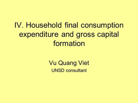 IV. Household final consumption expenditure and gross capital formation Vu Quang Viet UNSD consultant.