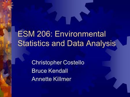 ESM 206: Environmental Statistics and Data Analysis Christopher Costello Bruce Kendall Annette Killmer.