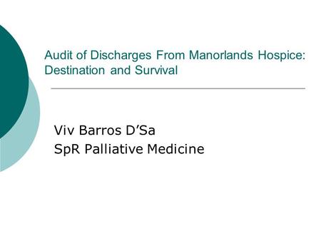 Audit of Discharges From Manorlands Hospice: Destination and Survival Viv Barros D’Sa SpR Palliative Medicine.