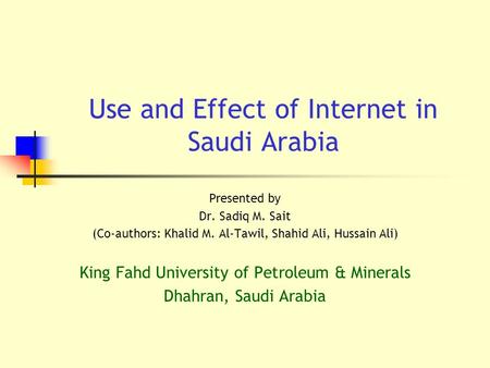 Use and Effect of Internet in Saudi Arabia Presented by Dr. Sadiq M. Sait (Co-authors: Khalid M. Al-Tawil, Shahid Ali, Hussain Ali) King Fahd University.