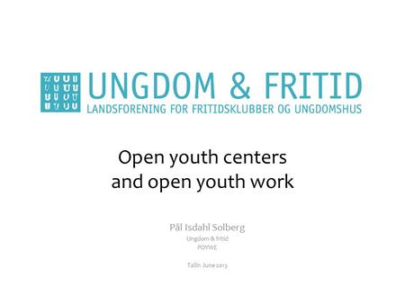 Open youth centers and open youth work Pål Isdahl Solberg Ungdom & fritid POYWE Tallin June 2013.