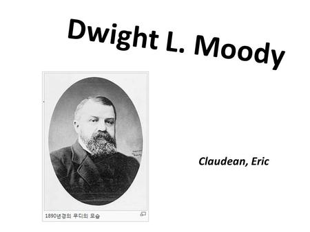 Dwight L. Moody Claudean, Eric. Dwight L. Moody 1)Information of Dwight L. Moody 2)Before Chicago, Moody’s life 3)After Chicago, Moody’s life 4) Study.